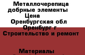 Металлочерепица добрные элементы  › Цена ­ 280 - Оренбургская обл., Оренбург г. Строительство и ремонт » Материалы   . Оренбургская обл.